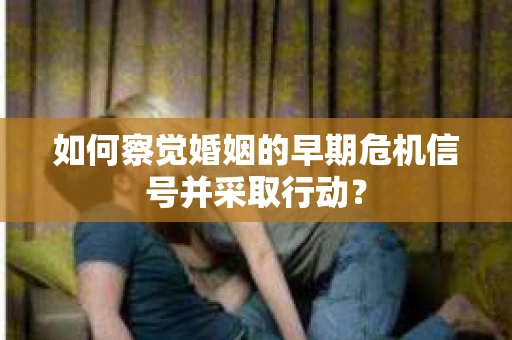 如何察觉婚姻的早期危机信号并采取行动? 如何察觉婚姻的早期危机信号并采取行动?