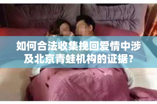 如何合法收集挽回爱情中涉及北京青蛙机构的证据？