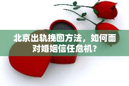 北京出轨挽回方法，如何面对婚姻信任危机？