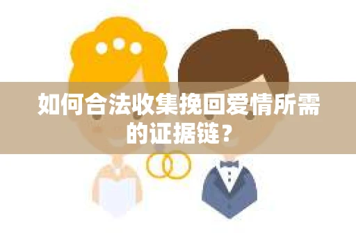 如何合法收集挽回爱情所需的证据链? 如何合法收集挽回爱情所需的证据链?