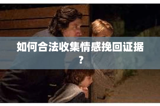 如何合法收集情感挽回证据？