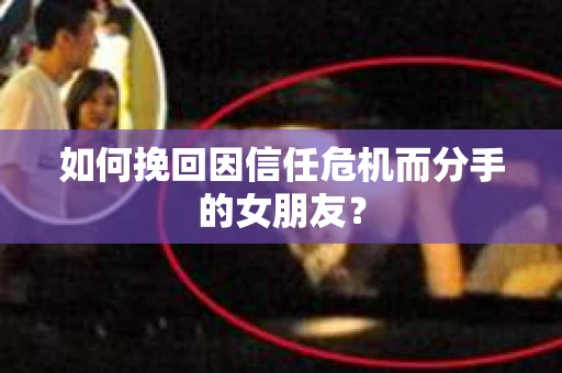如何挽回因信任危机而分手的女朋友？