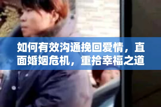 如何有效沟通挽回爱情，直面婚姻危机，重拾幸福之道