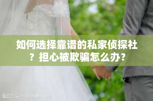 如何选择靠谱的私家侦探社?担心被欺骗怎么办? 如何选择靠谱的私家侦探社?担心被欺骗怎么办?
