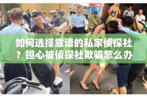 如何选择靠谱的私家侦探社？担心被侦探社欺骗怎么办？