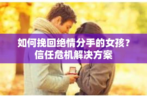 如何挽回绝情分手的女孩？信任危机解决方案