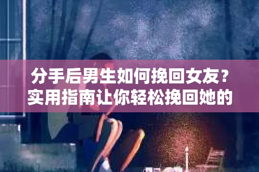 分手后男生如何挽回女友？实用指南让你轻松挽回她的心