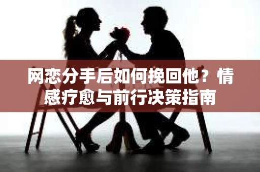 网恋分手后如何挽回他？情感疗愈与前行决策指南