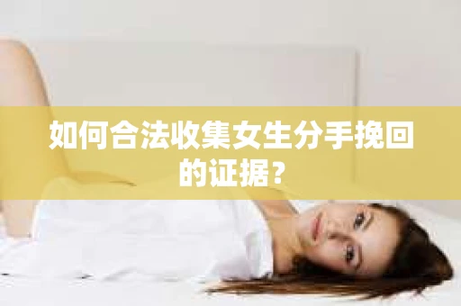 如何合法收集女生分手挽回的证据？