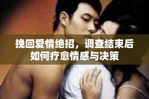 挽回爱情绝招,调查结束后如何疗愈情感与决策 挽回爱情绝招,调查结束后如何疗愈情感与决策