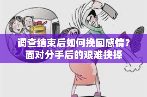 调查结束后如何挽回感情？面对分手后的艰难抉择