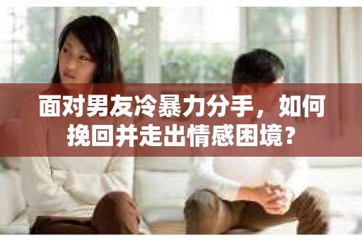 面对男友冷暴力分手，如何挽回并走出情感困境？