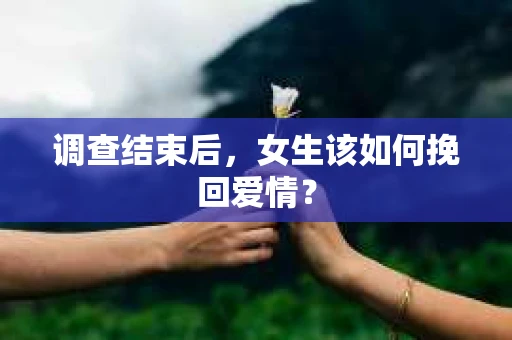 调查结束后，女生该如何挽回爱情？