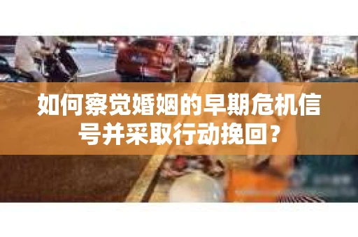 如何察觉婚姻的早期危机信号并采取行动挽回？