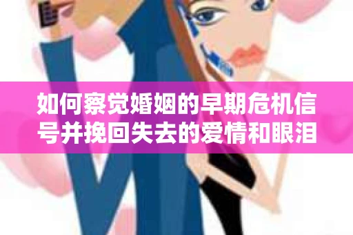 如何察觉婚姻的早期危机信号并挽回失去的爱情和眼泪？