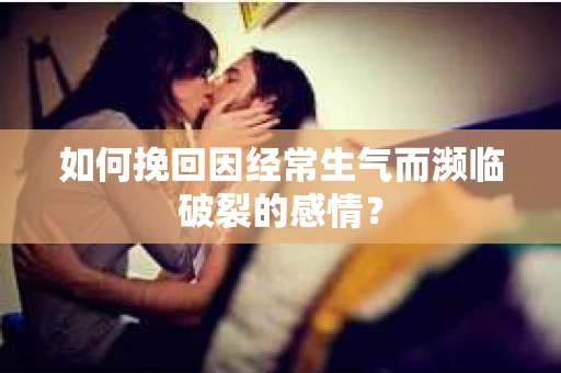 如何挽回因经常生气而濒临破裂的感情？