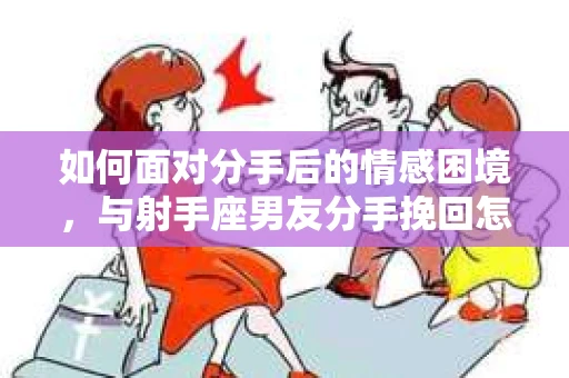 如何面对分手后的情感困境，与射手座男友分手挽回怎么办？