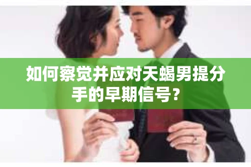 如何察觉并应对天蝎男提分手的早期信号？