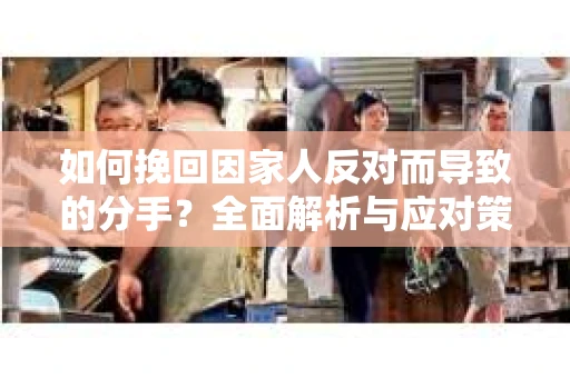 如何挽回因家人反对而导致的分手？全面解析与应对策略