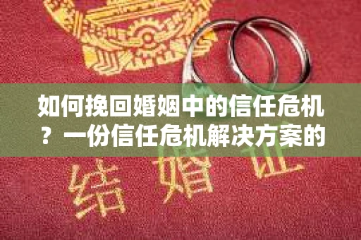 如何挽回婚姻中的信任危机？一份信任危机解决方案的干货指南