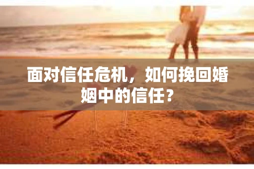 面对信任危机,如何挽回婚姻中的信任? 面对信任危机,如何挽回婚姻中的信任?