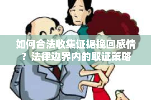 如何合法收集证据挽回感情？法律边界内的取证策略
