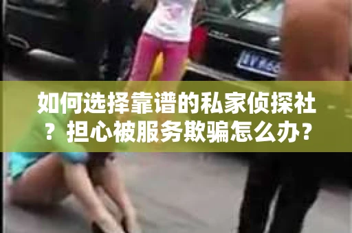 如何选择靠谱的私家侦探社？担心被服务欺骗怎么办？
