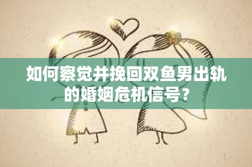 如何察觉并挽回双鱼男出轨的婚姻危机信号？