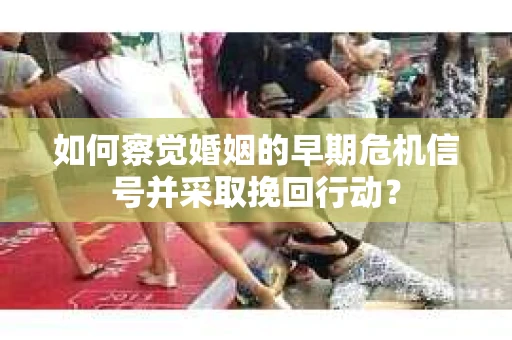如何察觉婚姻的早期危机信号并采取挽回行动? 如何察觉婚姻的早期危机信号并采取挽回行动?