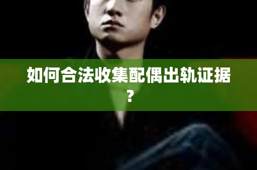 如何合法收集配偶出轨证据？