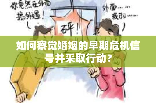 如何察觉婚姻的早期危机信号并采取行动？