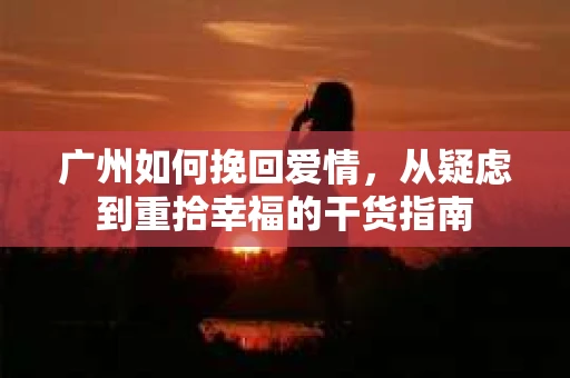 广州如何挽回爱情，从疑虑到重拾幸福的干货指南
