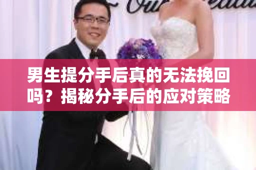 男生提分手后真的无法挽回吗？揭秘分手后的应对策略