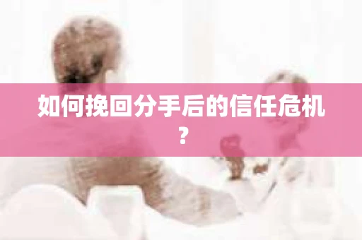 如何挽回分手后的信任危机？