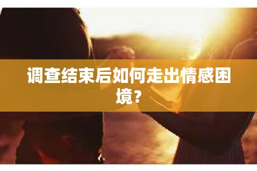 调查结束后如何走出情感困境？