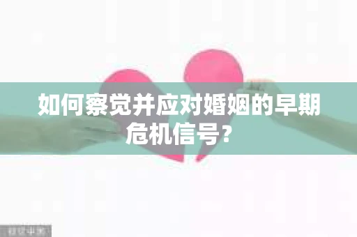 如何察觉并应对婚姻的早期危机信号? 如何察觉并应对婚姻的早期危机信号?