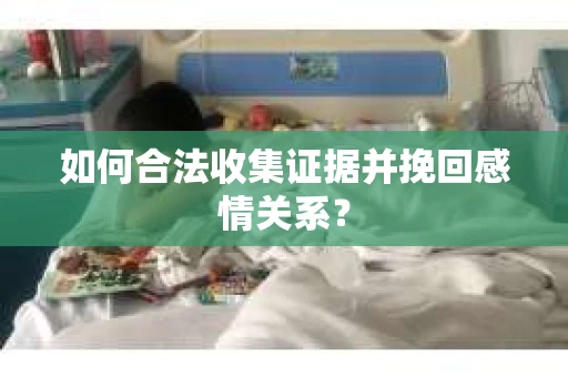 如何合法收集证据并挽回感情关系？