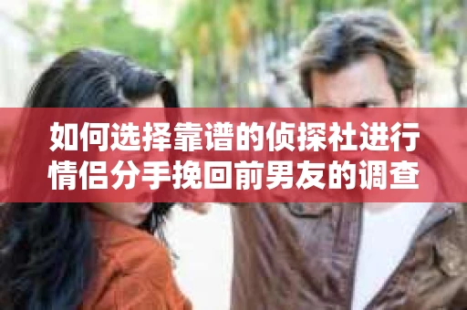 如何选择靠谱的侦探社进行情侣分手挽回前男友的调查？