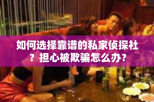 如何选择靠谱的私家侦探社？担心被欺骗怎么办？