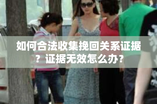 如何合法收集挽回关系证据？证据无效怎么办？