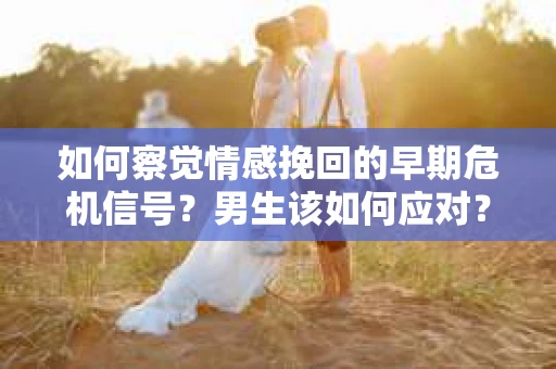 如何察觉情感挽回的早期危机信号？男生该如何应对？