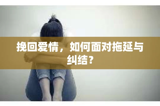 挽回爱情，如何面对拖延与纠结？