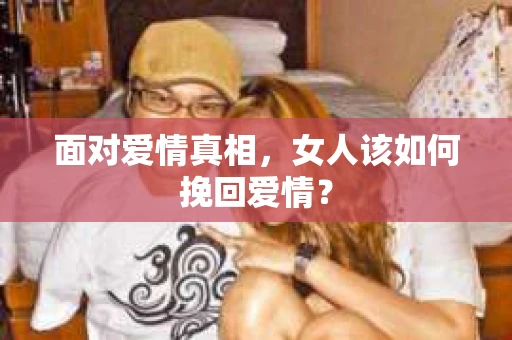 面对爱情真相，女人该如何挽回爱情？