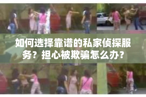 如何选择靠谱的私家侦探服务？担心被欺骗怎么办？