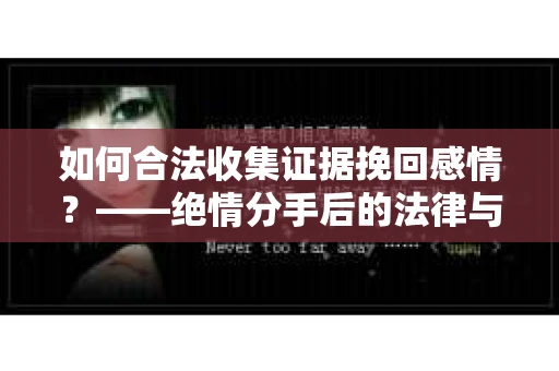 如何合法收集证据挽回感情？——绝情分手后的法律与取证策略