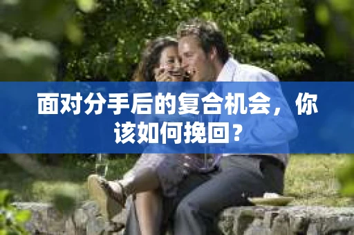 面对分手后的复合机会，你该如何挽回？