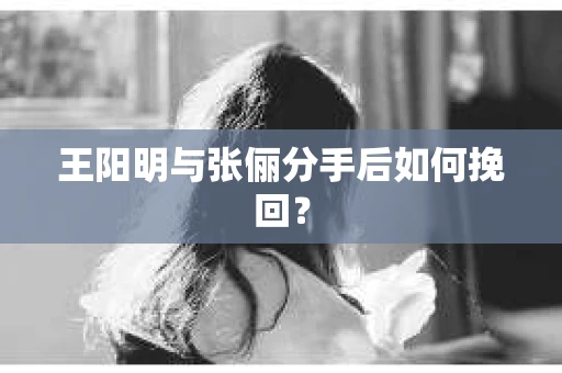 王阳明与张俪分手后如何挽回？