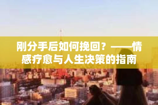 刚分手后如何挽回？——情感疗愈与人生决策的指南