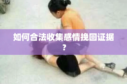 如何合法收集感情挽回证据？