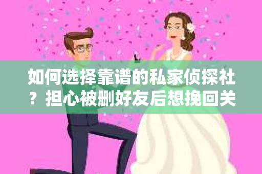 如何选择靠谱的私家侦探社？担心被删好友后想挽回关系怎么办？
